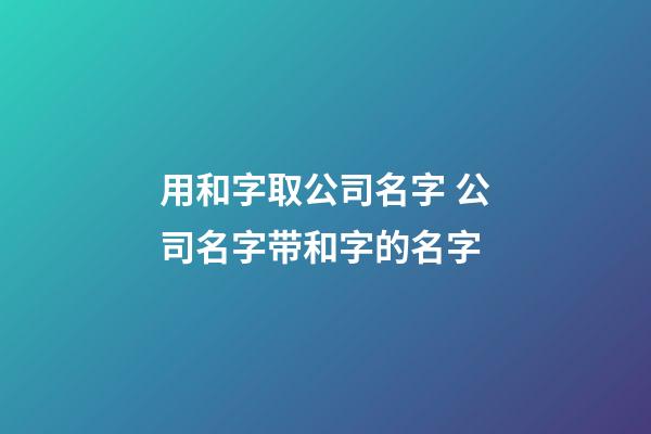 用和字取公司名字 公司名字带和字的名字-第1张-公司起名-玄机派